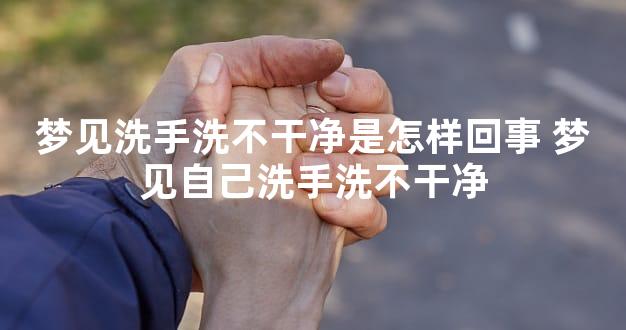 梦见洗手洗不干净是怎样回事 梦见自己洗手洗不干净